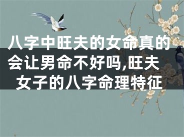 八字中旺夫的女命真的会让男命不好吗,旺夫女子的八字命理特征