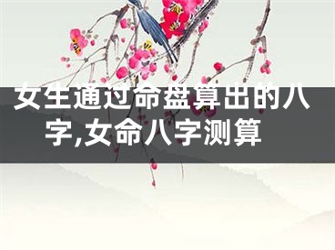 女生通过命盘算出的八字,女命八字测算