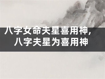八字女命夫星喜用神,八字夫星为喜用神