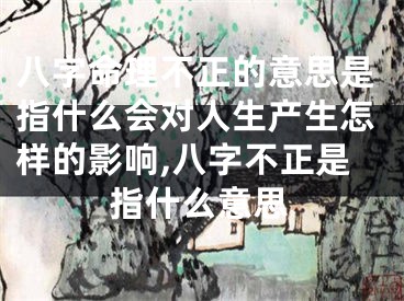 八字命理不正的意思是指什么会对人生产生怎样的影响,八字不正是指什么意思
