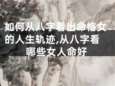 如何从八字看出命格女的人生轨迹,从八字看哪些女人命好
