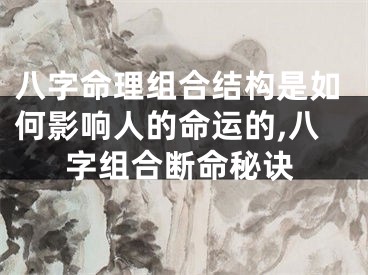 八字命理组合结构是如何影响人的命运的,八字组合断命秘诀