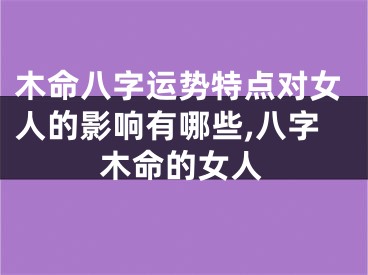 木命八字运势特点对女人的影响有哪些,八字木命的女人