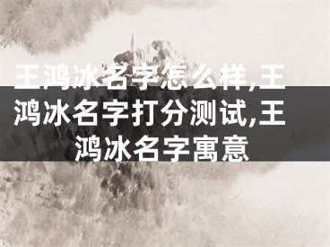 王鸿冰名字怎么样,王鸿冰名字打分测试,王鸿冰名字寓意