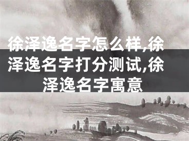 徐泽逸名字怎么样,徐泽逸名字打分测试,徐泽逸名字寓意