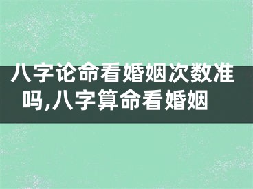 八字论命看婚姻次数准吗,八字算命看婚姻