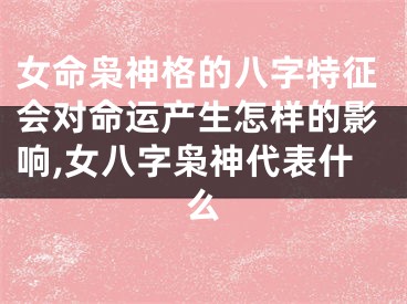 女命枭神格的八字特征会对命运产生怎样的影响,女八字枭神代表什么