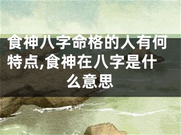 食神八字命格的人有何特点,食神在八字是什么意思