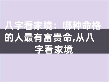八字看家境：哪种命格的人最有富贵命,从八字看家境