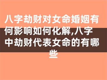 八字劫财对女命婚姻有何影响如何化解,八字中劫财代表女命的有哪些