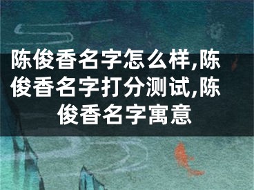 陈俊香名字怎么样,陈俊香名字打分测试,陈俊香名字寓意