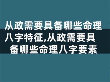 从政需要具备哪些命理八字特征,从政需要具备哪些命理八字要素