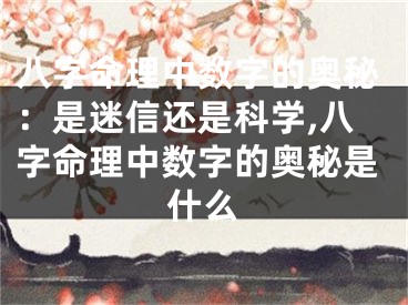 八字命理中数字的奥秘：是迷信还是科学,八字命理中数字的奥秘是什么