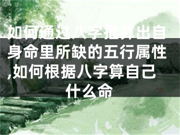 如何通过八字推算出自身命里所缺的五行属性,如何根据八字算自己什么命