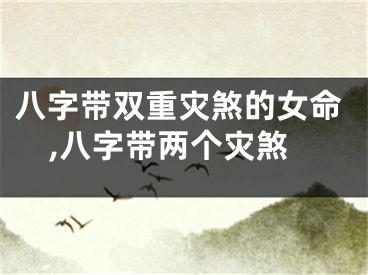 八字带双重灾煞的女命,八字带两个灾煞