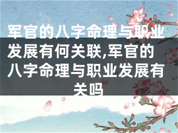 军官的八字命理与职业发展有何关联,军官的八字命理与职业发展有关吗
