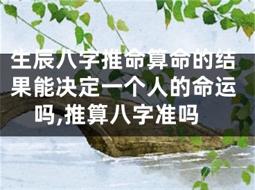 生辰八字推命算命的结果能决定一个人的命运吗,推算八字准吗