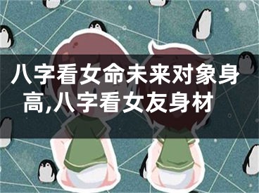 八字看女命未来对象身高,八字看女友身材