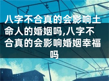 八字不合真的会影响土命人的婚姻吗,八字不合真的会影响婚姻幸福吗