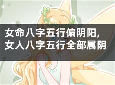 女命八字五行偏阴阳,女人八字五行全部属阴