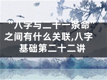 “八字与二十一条命”之间有什么关联,八字基础第二十二讲