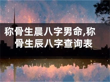 称骨生晨八字男命,称骨生辰八字查询表
