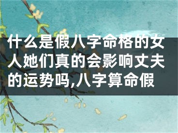 什么是假八字命格的女人她们真的会影响丈夫的运势吗,八字算命假