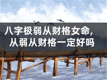 八字极弱从财格女命,从弱从财格一定好吗