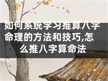 如何系统学习推算八字命理的方法和技巧,怎么推八字算命法