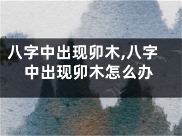 八字中出现卯木,八字中出现卯木怎么办