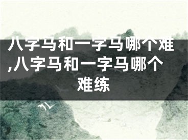八字马和一字马哪个难,八字马和一字马哪个难练