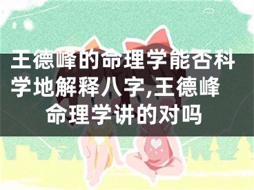 王德峰的命理学能否科学地解释八字,王德峰命理学讲的对吗