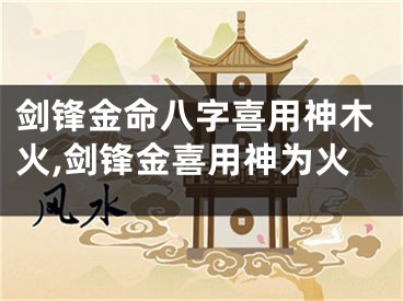 剑锋金命八字喜用神木火,剑锋金喜用神为火
