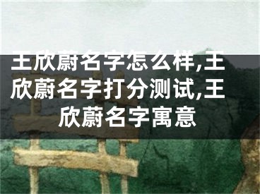 王欣蔚名字怎么样,王欣蔚名字打分测试,王欣蔚名字寓意