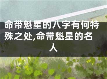 命带魁星的八字有何特殊之处,命带魁星的名人