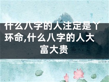 什么八字的人注定是丫环命,什么八字的人大富大贵