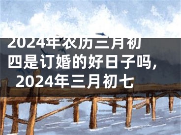 2024年农历三月初四是订婚的好日子吗,2024年三月初七