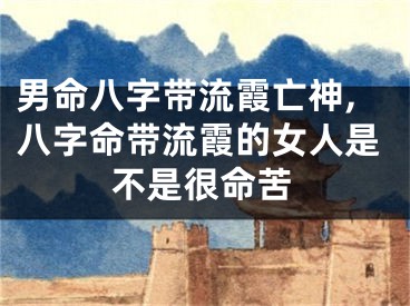 男命八字带流霞亡神,八字命带流霞的女人是不是很命苦