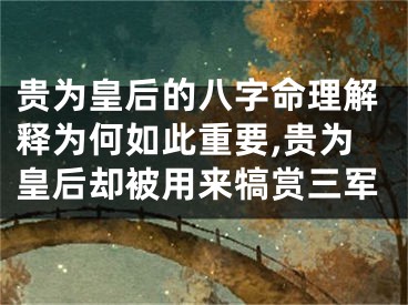 贵为皇后的八字命理解释为何如此重要,贵为皇后却被用来犒赏三军