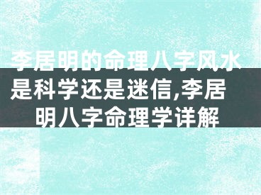 李居明的命理八字风水是科学还是迷信,李居明八字命理学详解