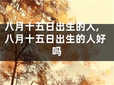 八月十五日出生的人,八月十五日出生的人好吗