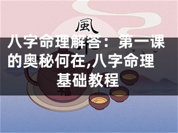 八字命理解答：第一课的奥秘何在,八字命理基础教程