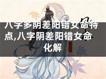 八字多阴差阳错女命特点,八字阴差阳错女命化解