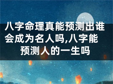 八字命理真能预测出谁会成为名人吗,八字能预测人的一生吗