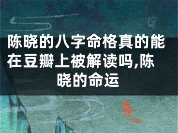 陈晓的八字命格真的能在豆瓣上被解读吗,陈晓的命运