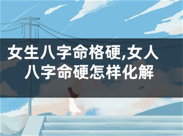 女生八字命格硬,女人八字命硬怎样化解