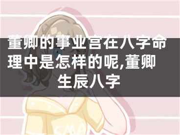 董卿的事业宫在八字命理中是怎样的呢,董卿生辰八字