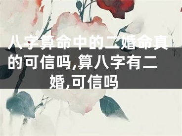 八字算命中的二婚命真的可信吗,算八字有二婚,可信吗