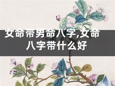 女命带男命八字,女命八字带什么好