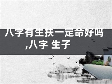 八字有生扶一定命好吗,八字 生子